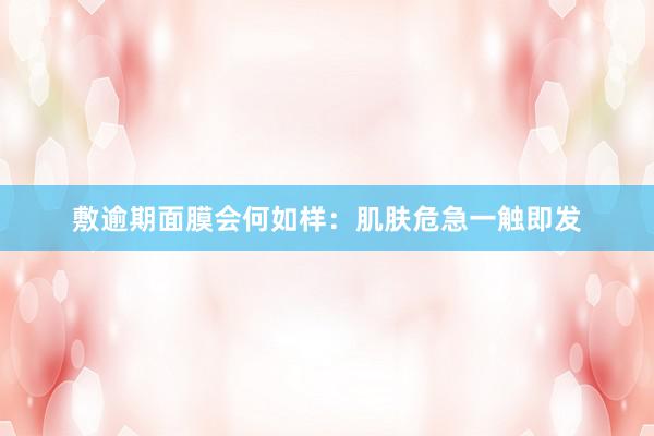 敷逾期面膜会何如样：肌肤危急一触即发