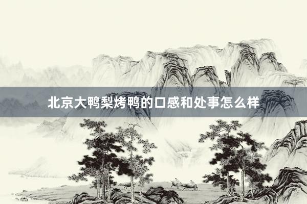 北京大鸭梨烤鸭的口感和处事怎么样