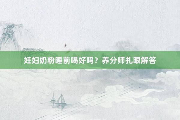 妊妇奶粉睡前喝好吗？养分师扎眼解答