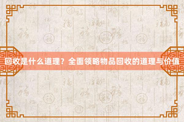 回收是什么道理？全面领略物品回收的道理与价值