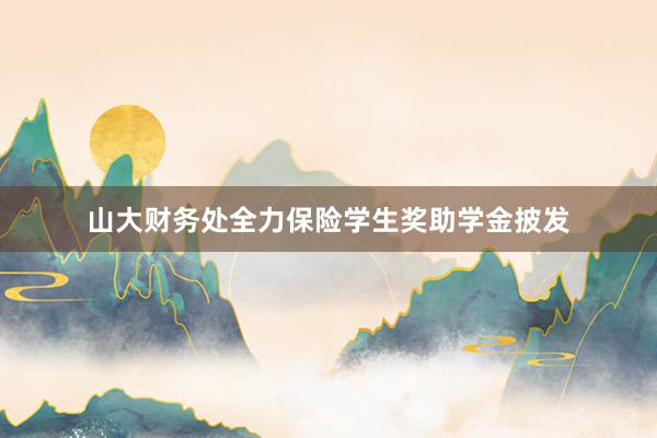 山大财务处全力保险学生奖助学金披发