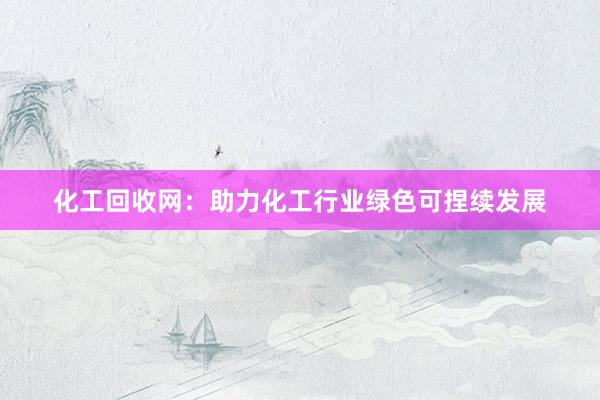 化工回收网：助力化工行业绿色可捏续发展
