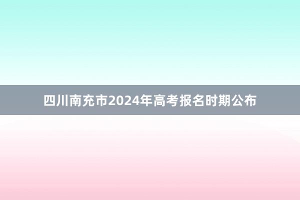 四川南充市2024年高考报名时期公布