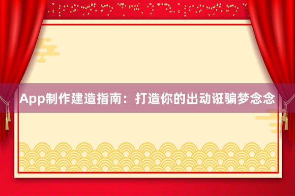 App制作建造指南：打造你的出动诳骗梦念念