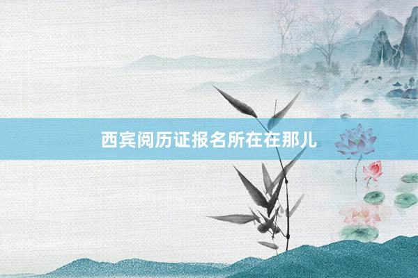 西宾阅历证报名所在在那儿