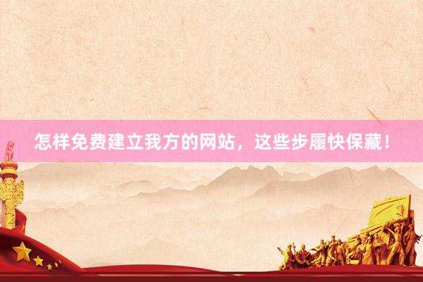 怎样免费建立我方的网站，这些步履快保藏！