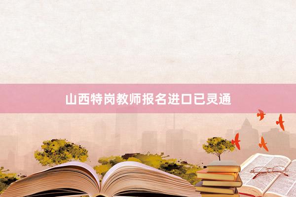 山西特岗教师报名进口已灵通