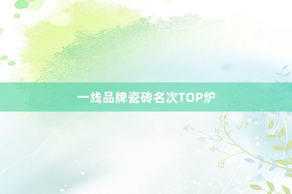 一线品牌瓷砖名次TOP炉