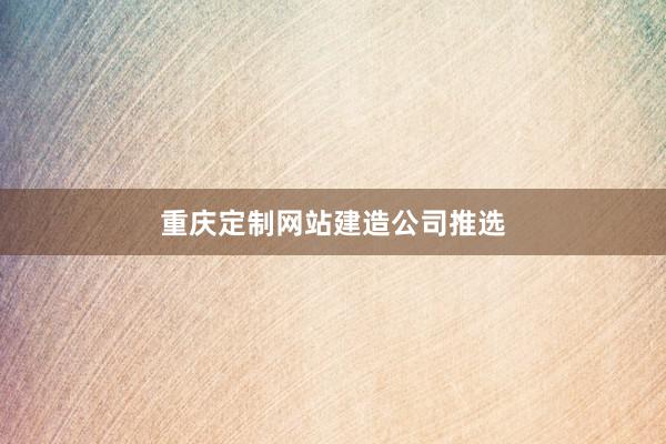重庆定制网站建造公司推选