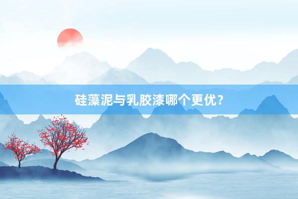 硅藻泥与乳胶漆哪个更优？