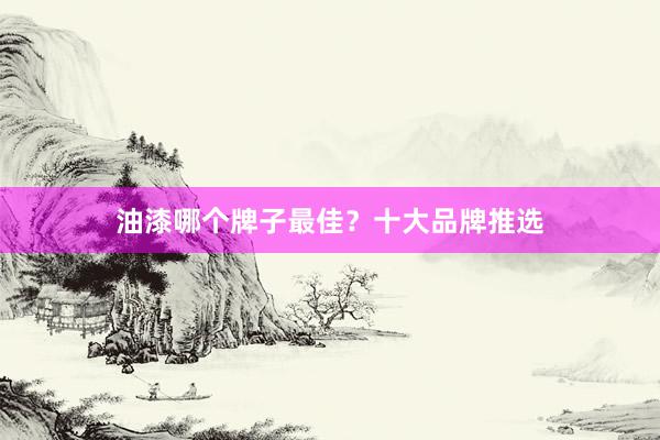 油漆哪个牌子最佳？十大品牌推选