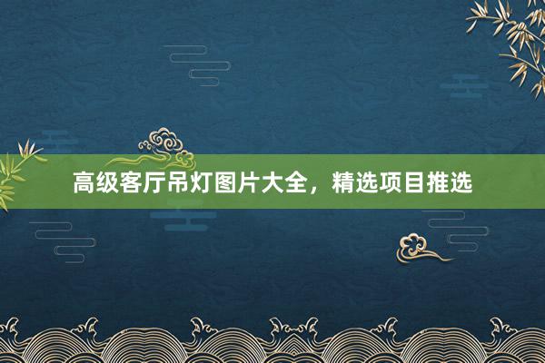 高级客厅吊灯图片大全，精选项目推选