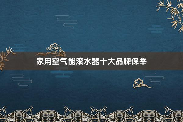 家用空气能滚水器十大品牌保举