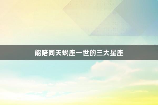 能陪同天蝎座一世的三大星座