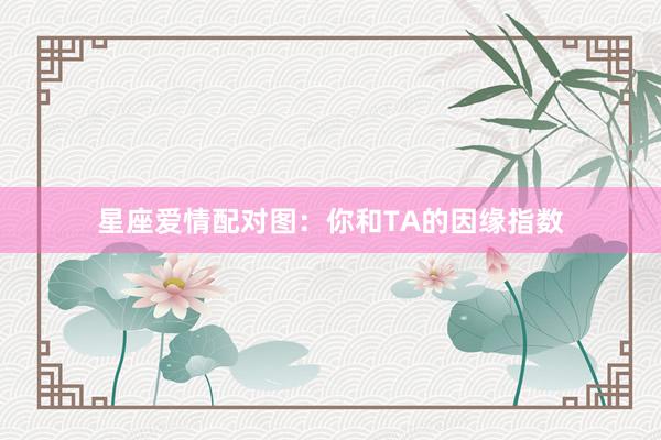 星座爱情配对图：你和TA的因缘指数